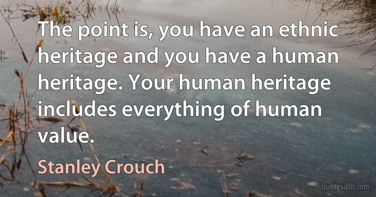 The point is, you have an ethnic heritage and you have a human heritage. Your human heritage includes everything of human value. (Stanley Crouch)