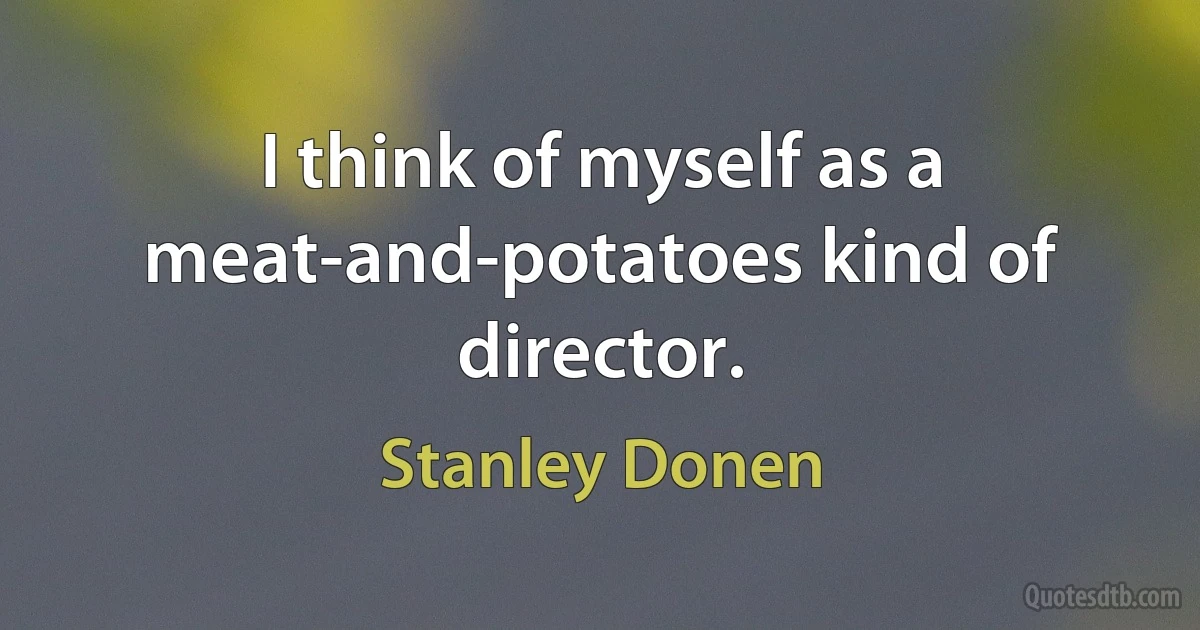 I think of myself as a meat-and-potatoes kind of director. (Stanley Donen)