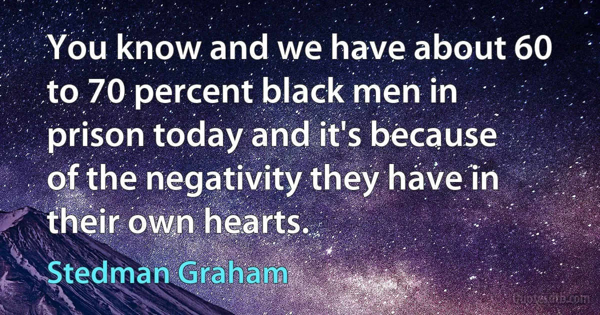 You know and we have about 60 to 70 percent black men in prison today and it's because of the negativity they have in their own hearts. (Stedman Graham)