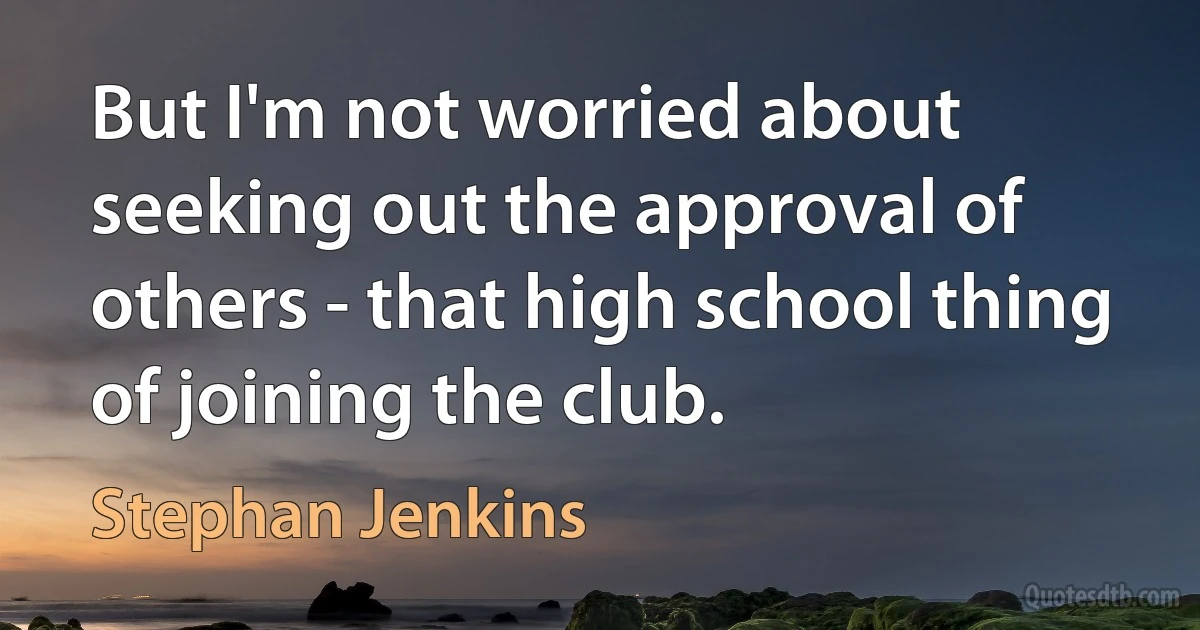 But I'm not worried about seeking out the approval of others - that high school thing of joining the club. (Stephan Jenkins)