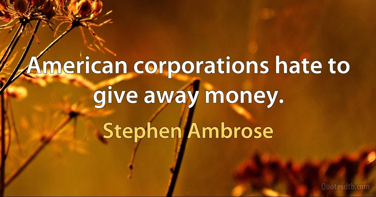 American corporations hate to give away money. (Stephen Ambrose)