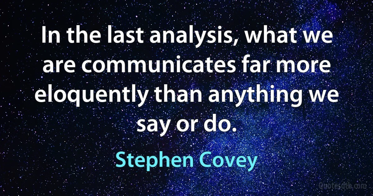 In the last analysis, what we are communicates far more eloquently than anything we say or do. (Stephen Covey)