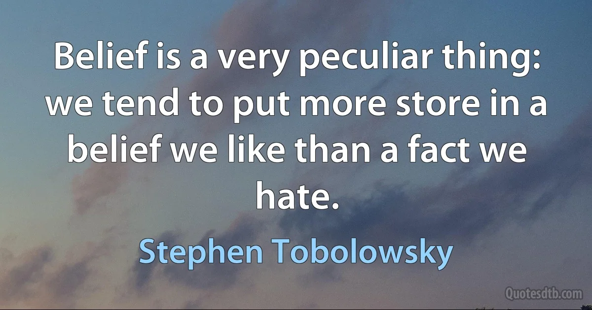 Belief is a very peculiar thing: we tend to put more store in a belief we like than a fact we hate. (Stephen Tobolowsky)