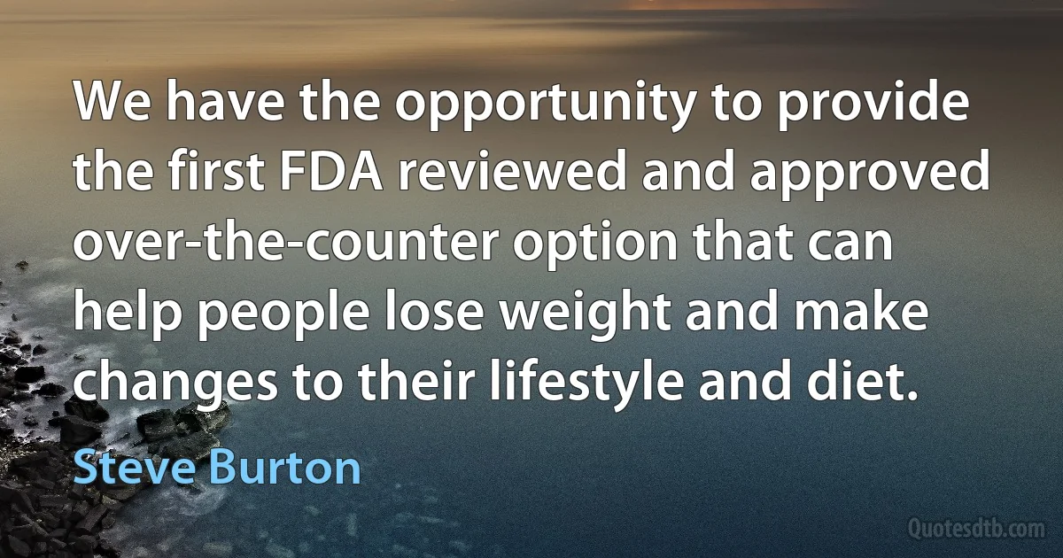 We have the opportunity to provide the first FDA reviewed and approved over-the-counter option that can help people lose weight and make changes to their lifestyle and diet. (Steve Burton)