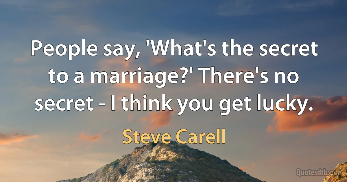 People say, 'What's the secret to a marriage?' There's no secret - I think you get lucky. (Steve Carell)