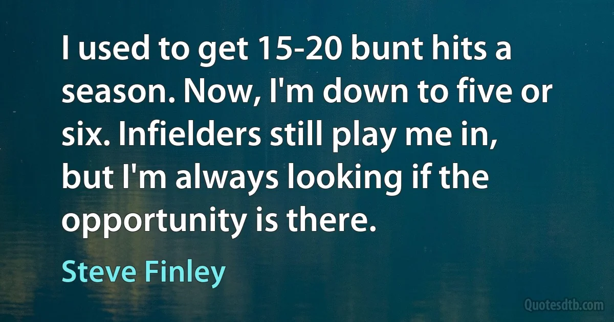 I used to get 15-20 bunt hits a season. Now, I'm down to five or six. Infielders still play me in, but I'm always looking if the opportunity is there. (Steve Finley)