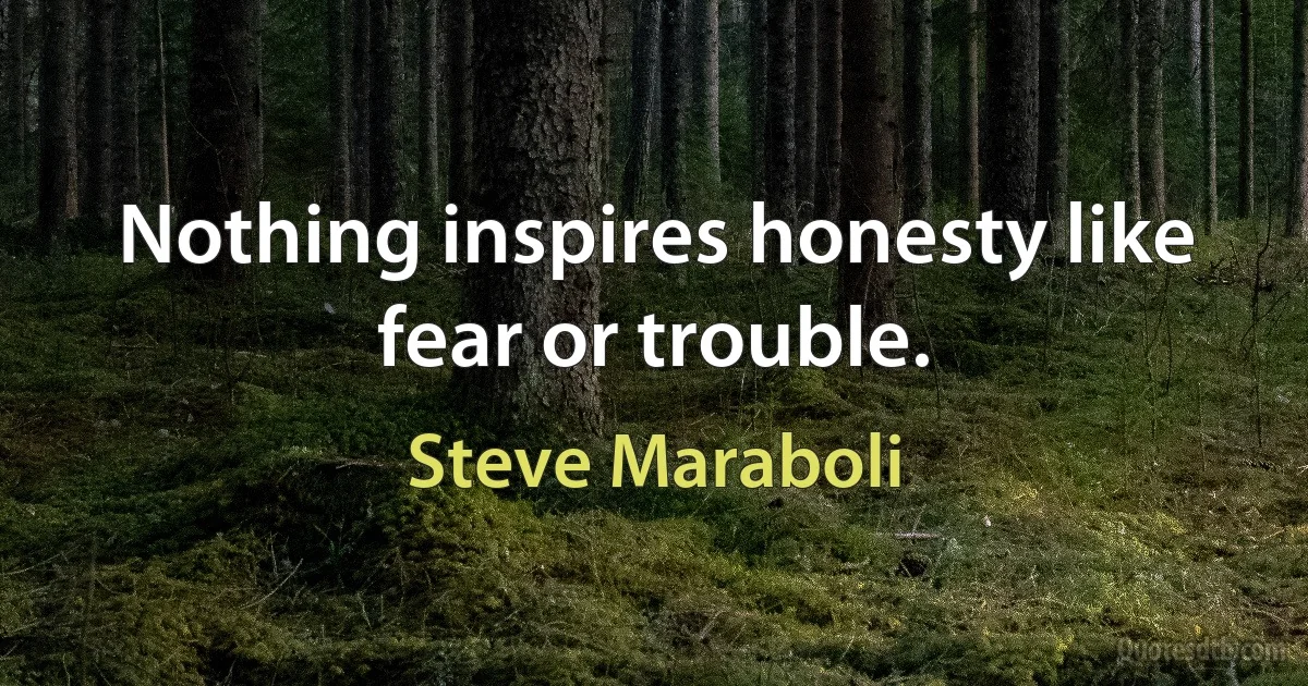 Nothing inspires honesty like fear or trouble. (Steve Maraboli)