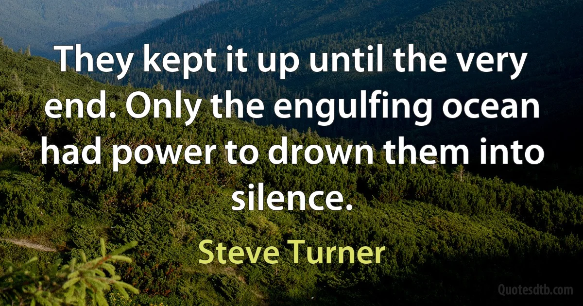 They kept it up until the very end. Only the engulfing ocean had power to drown them into silence. (Steve Turner)