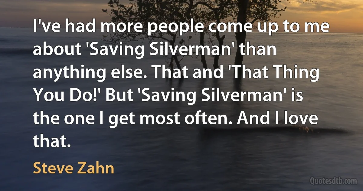 I've had more people come up to me about 'Saving Silverman' than anything else. That and 'That Thing You Do!' But 'Saving Silverman' is the one I get most often. And I love that. (Steve Zahn)