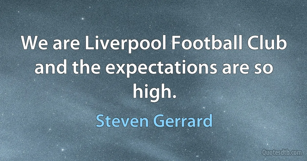 We are Liverpool Football Club and the expectations are so high. (Steven Gerrard)