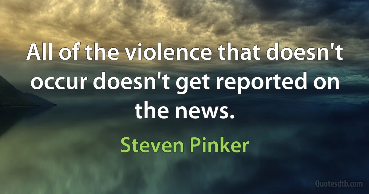 All of the violence that doesn't occur doesn't get reported on the news. (Steven Pinker)