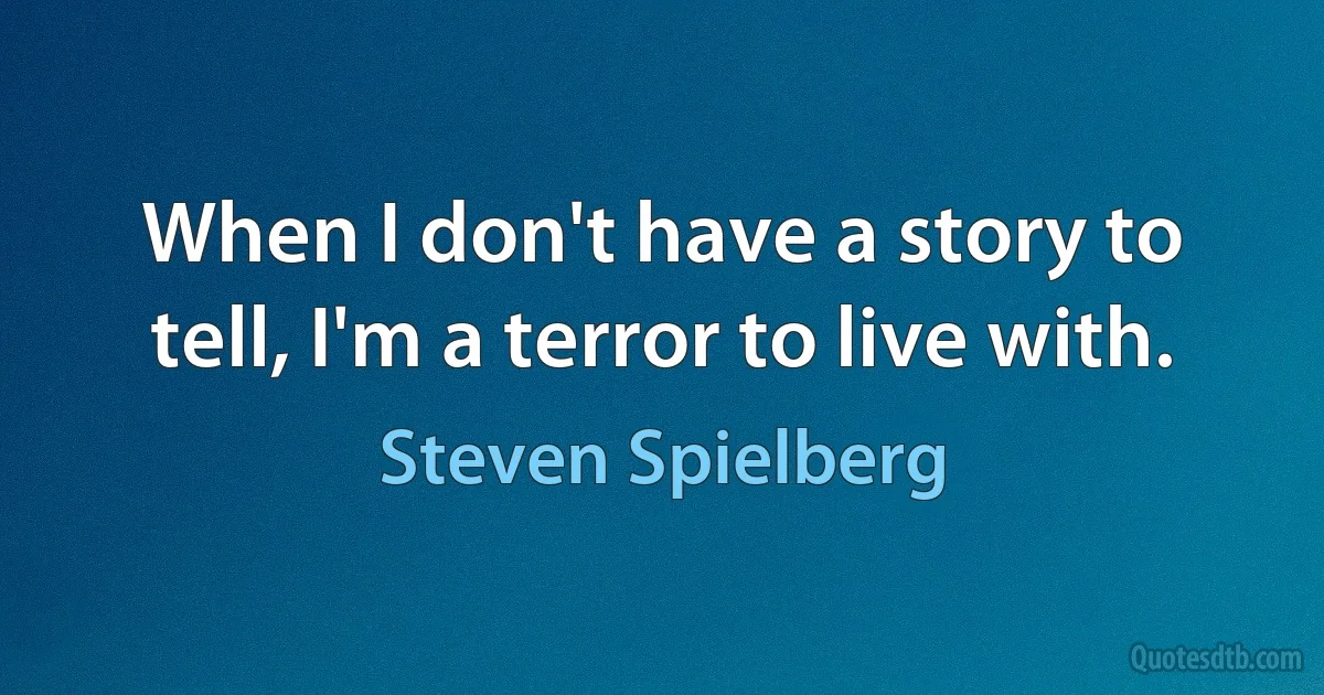 When I don't have a story to tell, I'm a terror to live with. (Steven Spielberg)