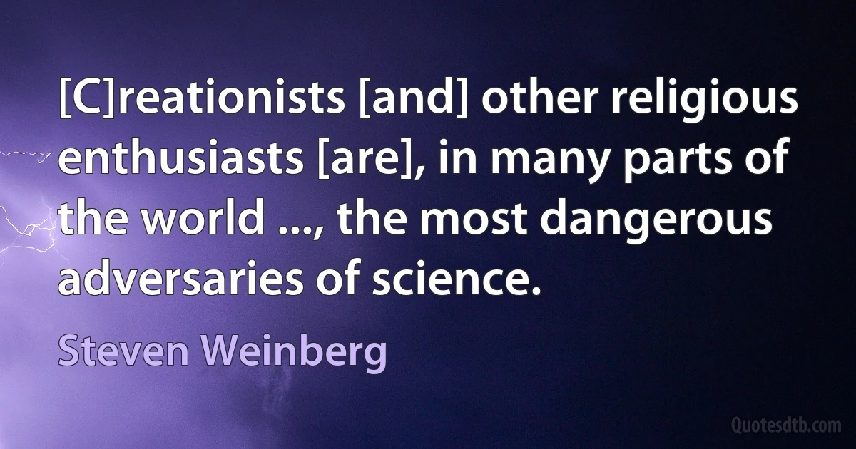 [C]reationists [and] other religious enthusiasts [are], in many parts of the world ..., the most dangerous adversaries of science. (Steven Weinberg)