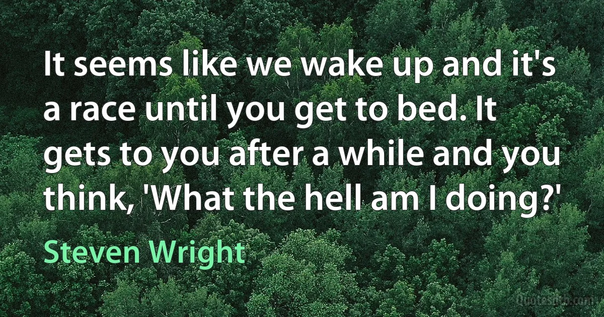 It seems like we wake up and it's a race until you get to bed. It gets to you after a while and you think, 'What the hell am I doing?' (Steven Wright)