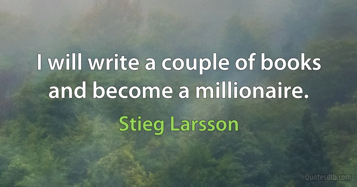 I will write a couple of books and become a millionaire. (Stieg Larsson)