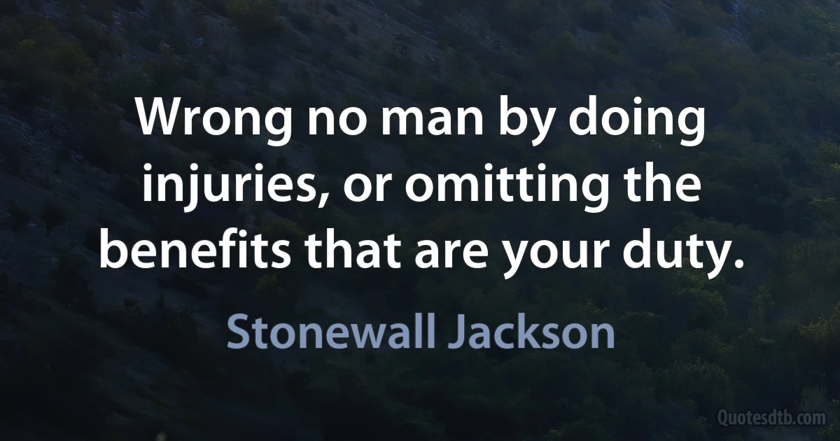 Wrong no man by doing injuries, or omitting the benefits that are your duty. (Stonewall Jackson)