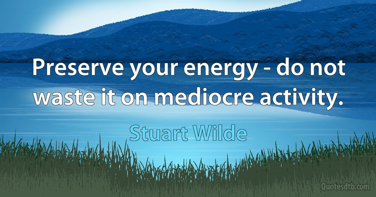 Preserve your energy - do not waste it on mediocre activity. (Stuart Wilde)