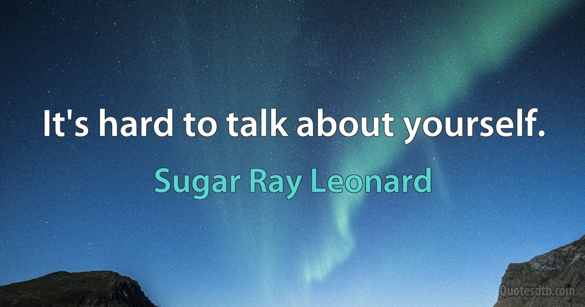 It's hard to talk about yourself. (Sugar Ray Leonard)