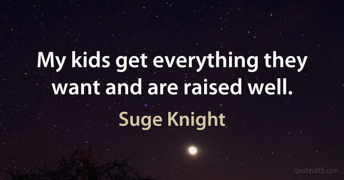 My kids get everything they want and are raised well. (Suge Knight)