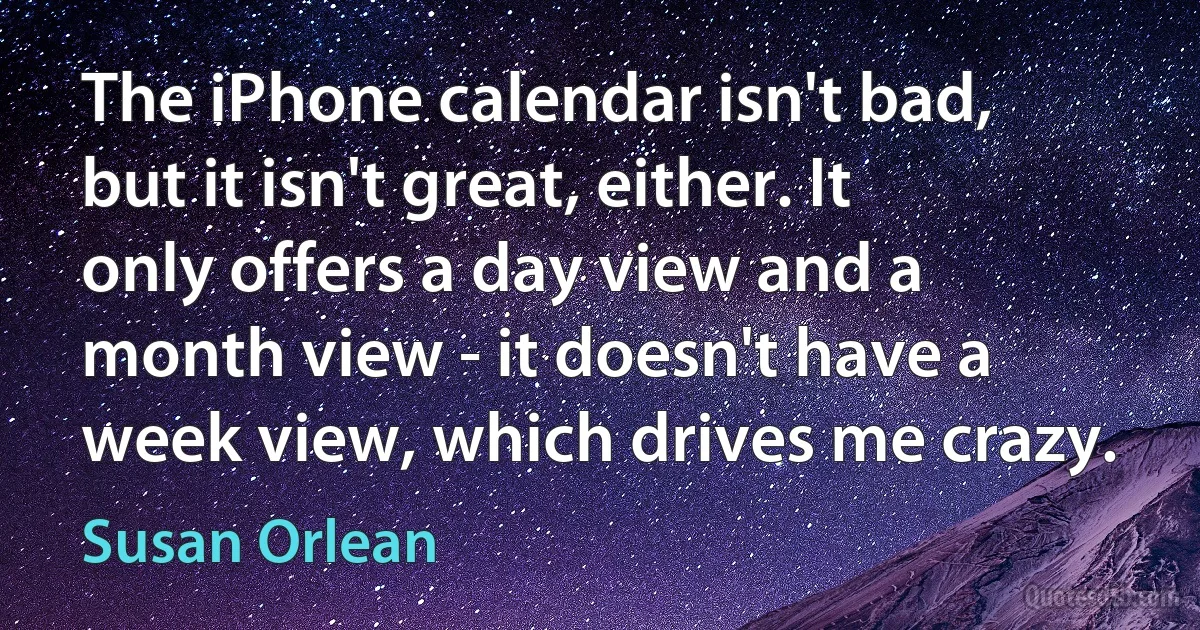 The iPhone calendar isn't bad, but it isn't great, either. It only offers a day view and a month view - it doesn't have a week view, which drives me crazy. (Susan Orlean)