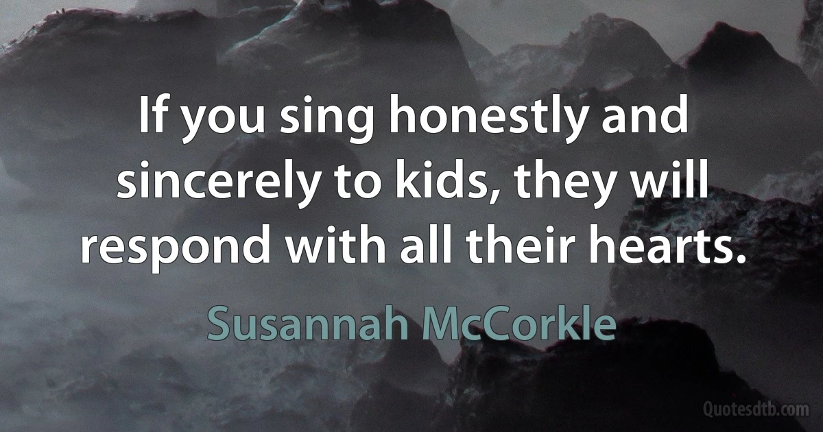 If you sing honestly and sincerely to kids, they will respond with all their hearts. (Susannah McCorkle)