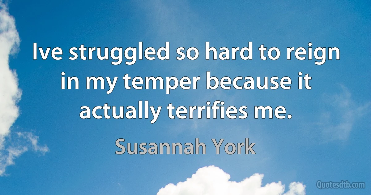 Ive struggled so hard to reign in my temper because it actually terrifies me. (Susannah York)