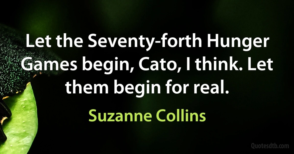 Let the Seventy-forth Hunger Games begin, Cato, I think. Let them begin for real. (Suzanne Collins)