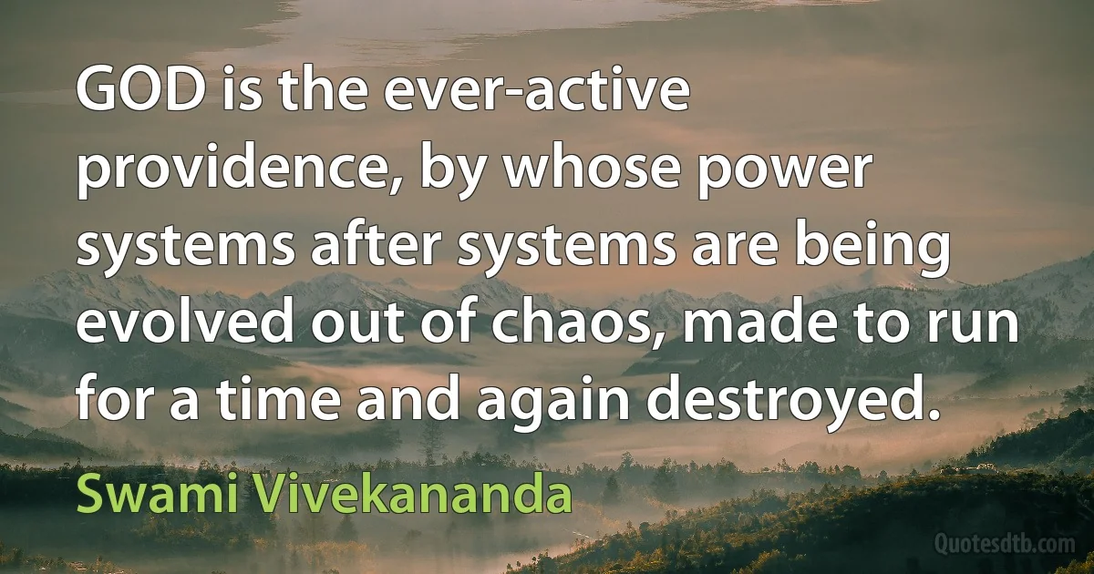 GOD is the ever-active providence, by whose power systems after systems are being evolved out of chaos, made to run for a time and again destroyed. (Swami Vivekananda)