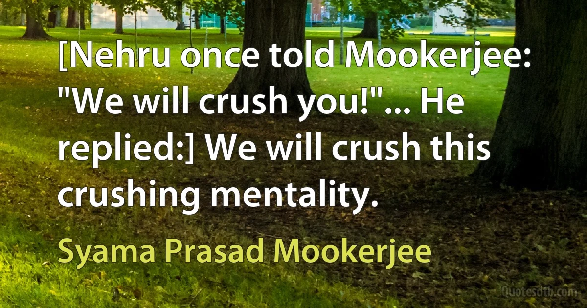 [Nehru once told Mookerjee: "We will crush you!"... He replied:] We will crush this crushing mentality. (Syama Prasad Mookerjee)