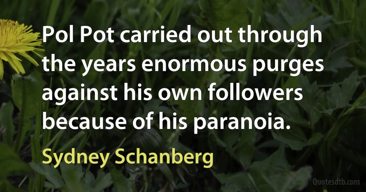 Pol Pot carried out through the years enormous purges against his own followers because of his paranoia. (Sydney Schanberg)