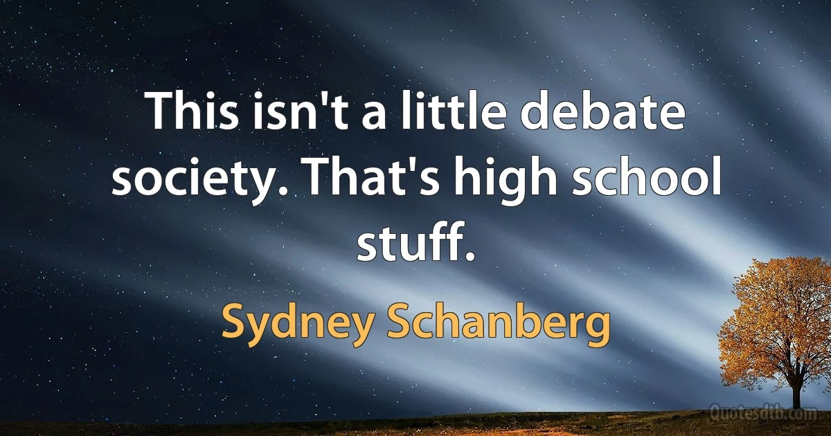 This isn't a little debate society. That's high school stuff. (Sydney Schanberg)