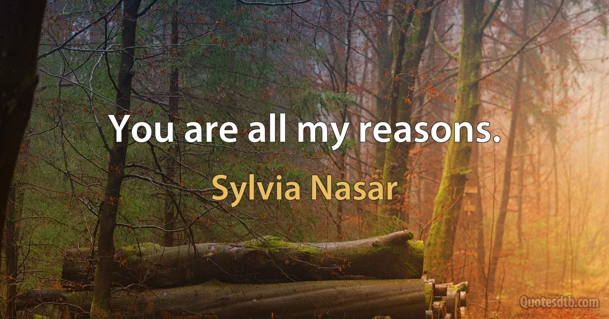 You are all my reasons. (Sylvia Nasar)