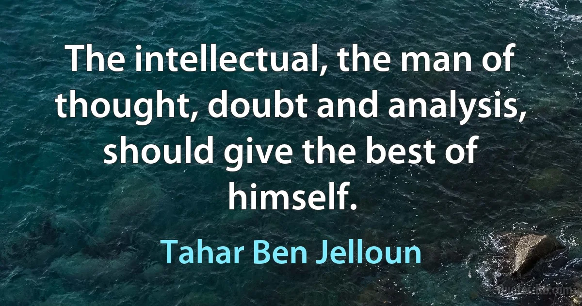 The intellectual, the man of thought, doubt and analysis, should give the best of himself. (Tahar Ben Jelloun)