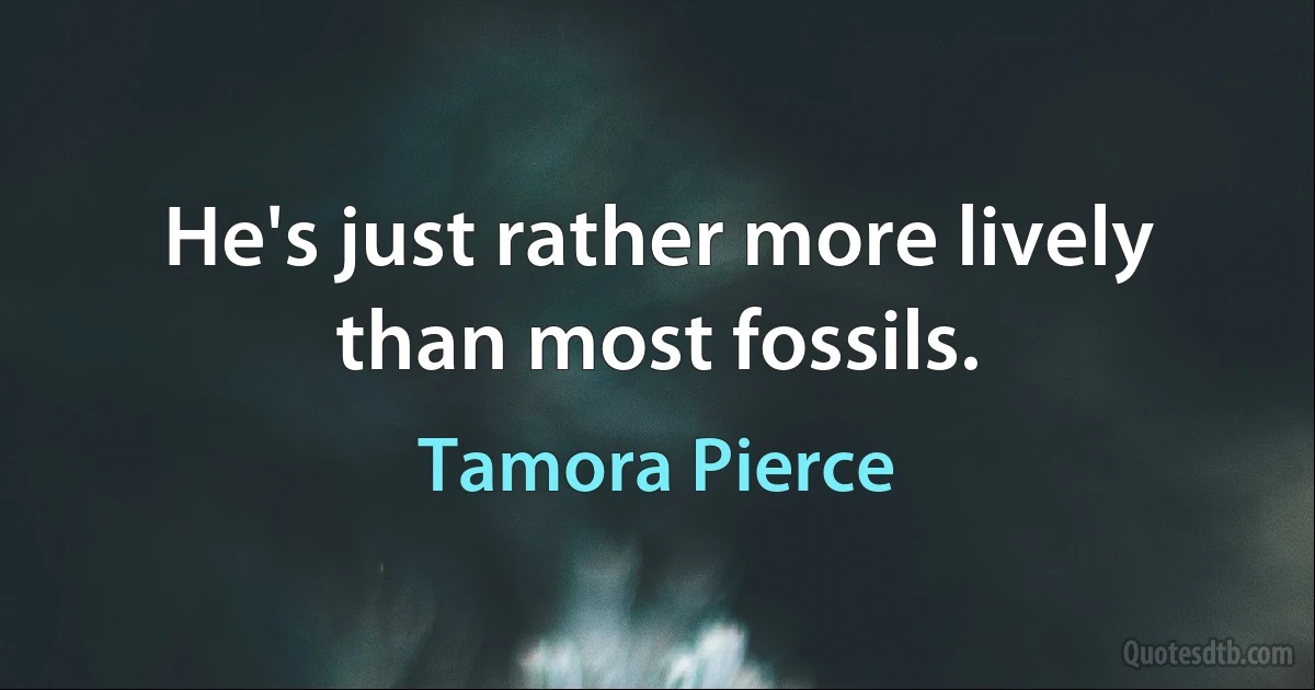 He's just rather more lively than most fossils. (Tamora Pierce)