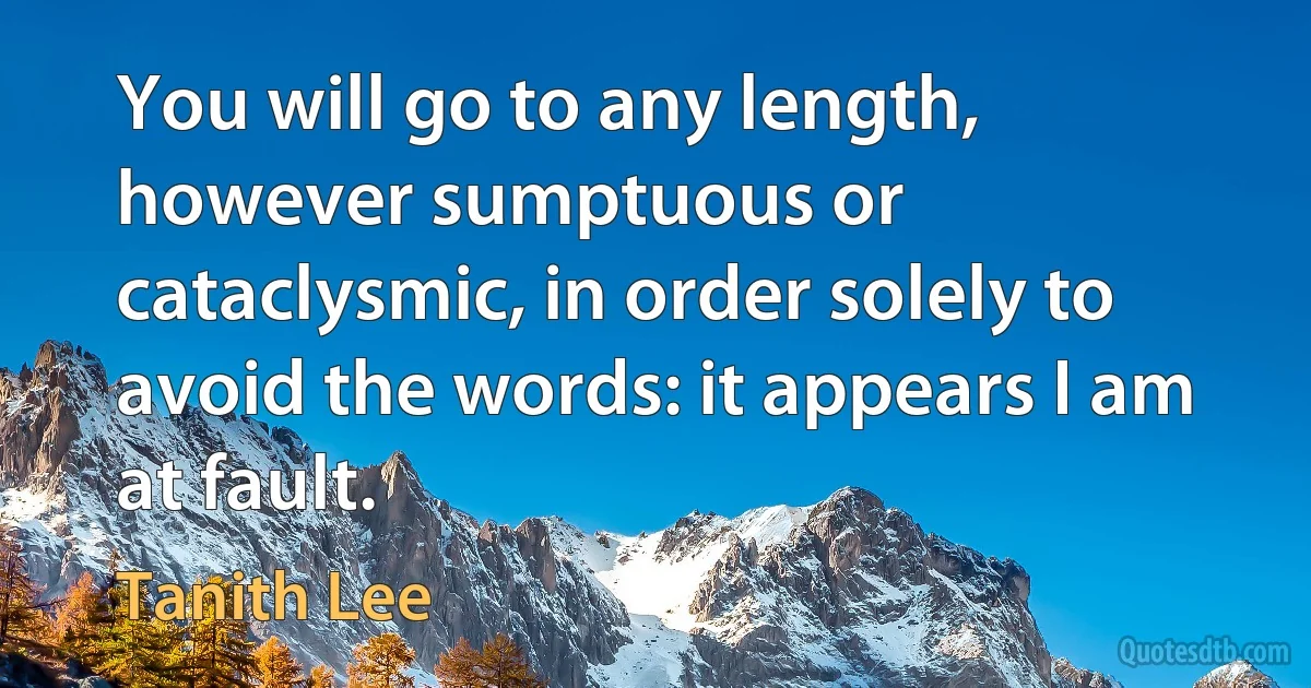 You will go to any length, however sumptuous or cataclysmic, in order solely to avoid the words: it appears I am at fault. (Tanith Lee)