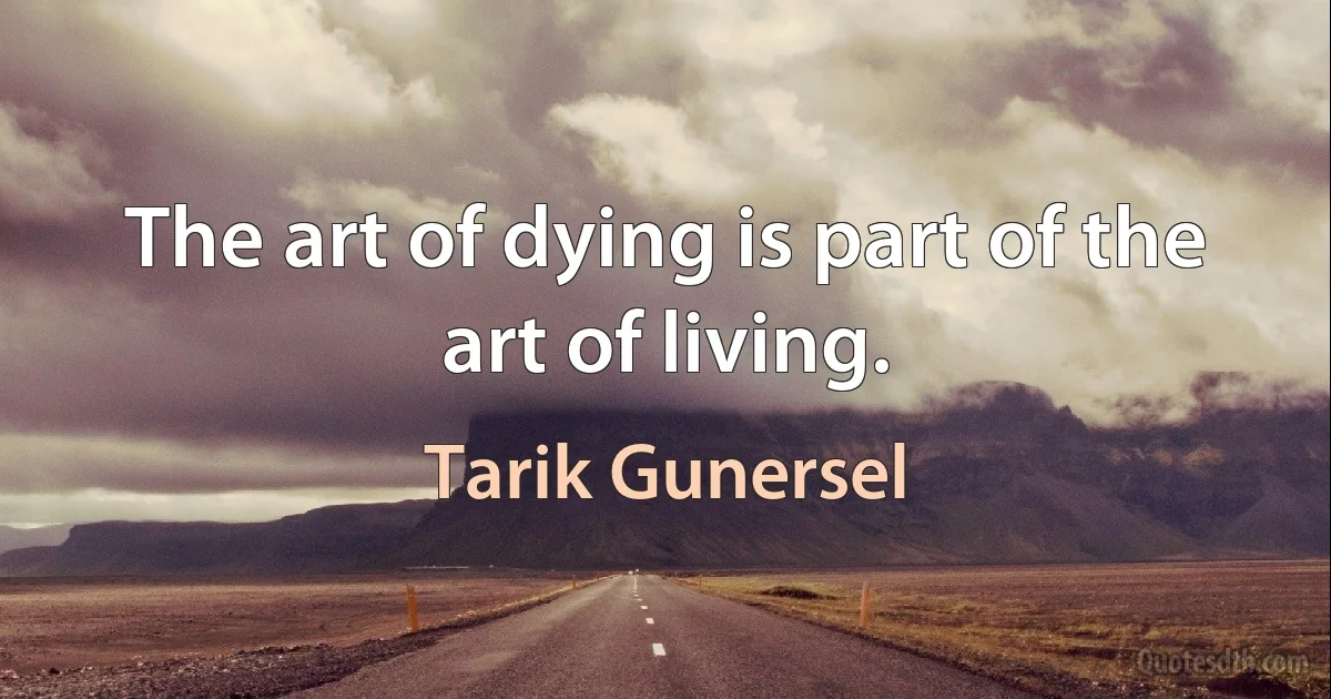 The art of dying is part of the art of living. (Tarik Gunersel)