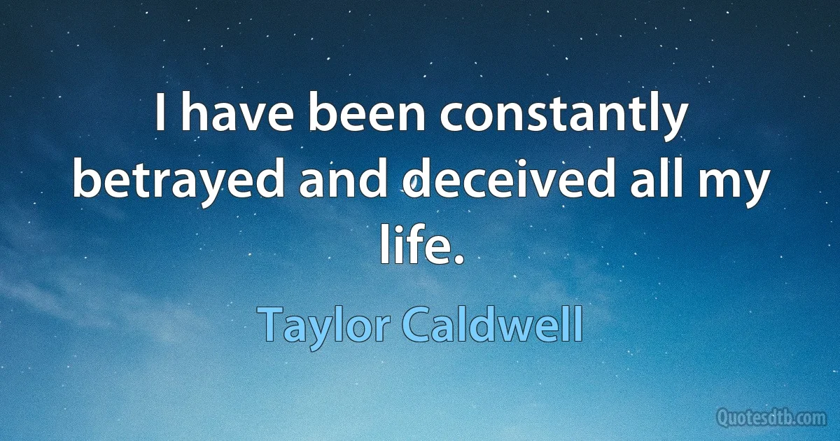 I have been constantly betrayed and deceived all my life. (Taylor Caldwell)