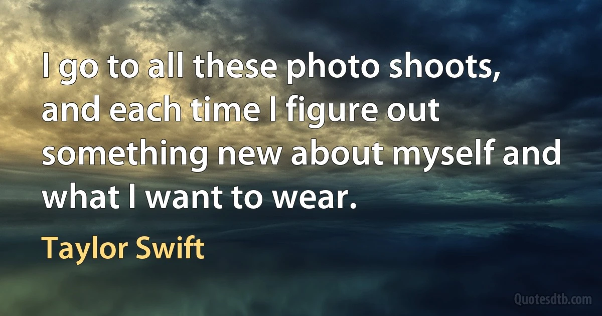 I go to all these photo shoots, and each time I figure out something new about myself and what I want to wear. (Taylor Swift)