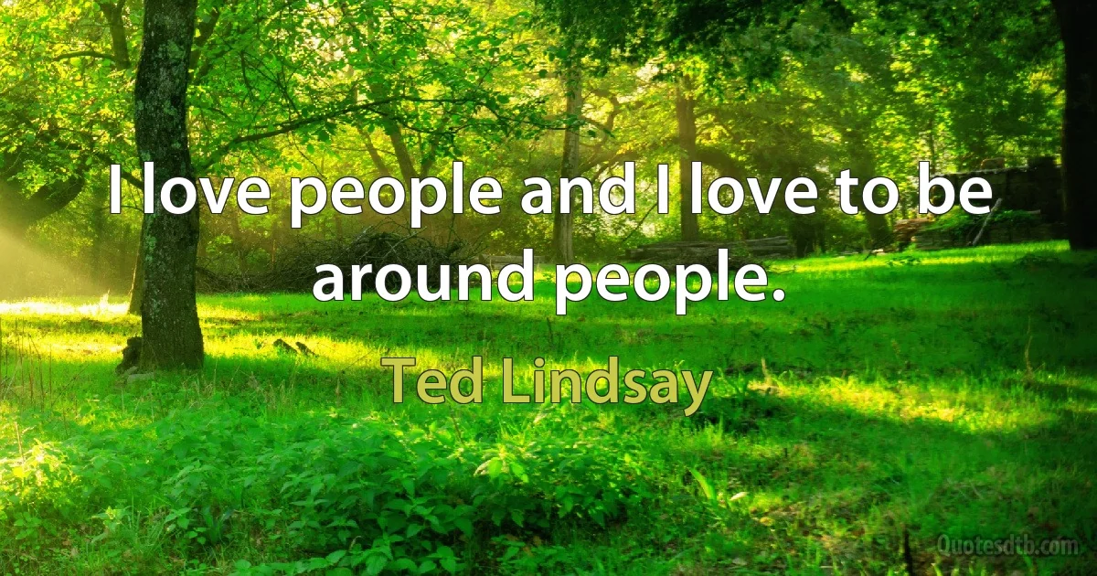 I love people and I love to be around people. (Ted Lindsay)