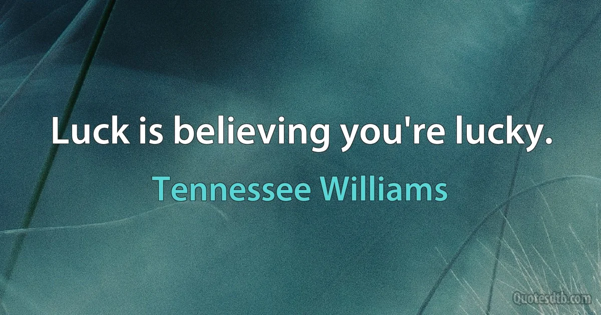 Luck is believing you're lucky. (Tennessee Williams)