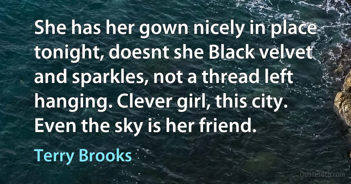 She has her gown nicely in place tonight, doesnt she Black velvet and sparkles, not a thread left hanging. Clever girl, this city. Even the sky is her friend. (Terry Brooks)