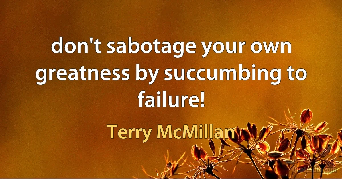 don't sabotage your own greatness by succumbing to failure! (Terry McMillan)