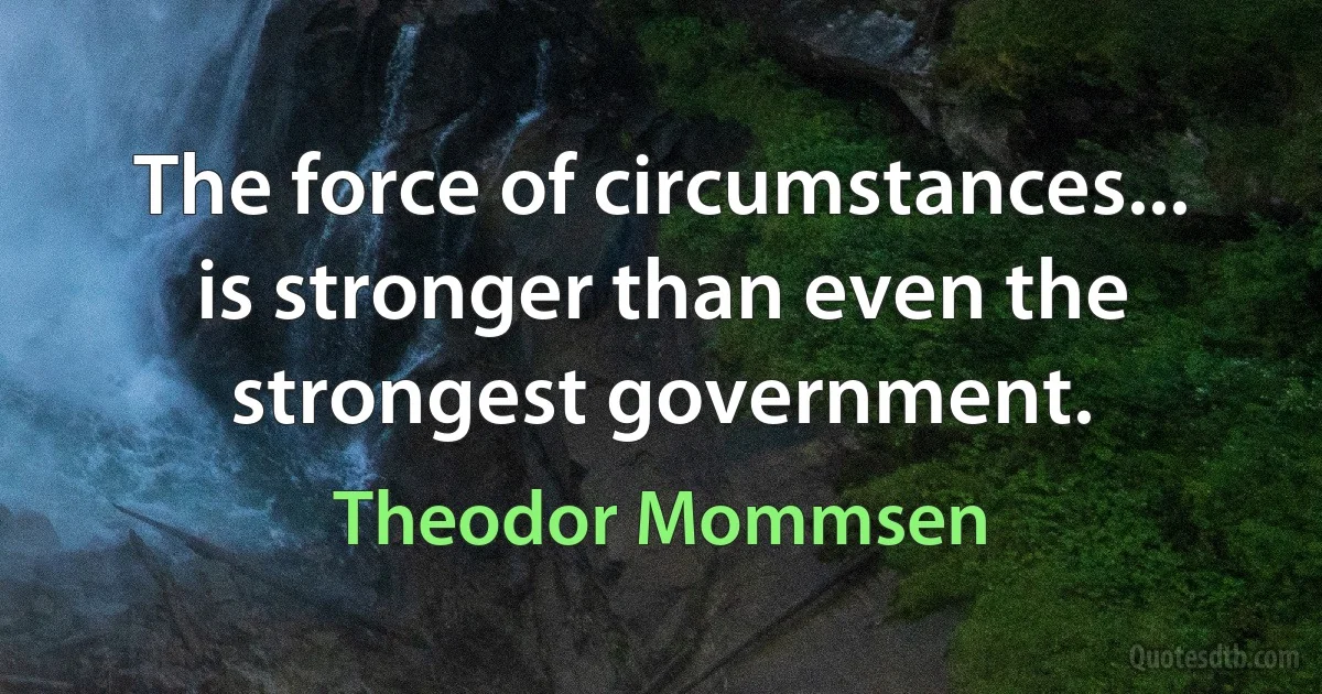 The force of circumstances... is stronger than even the strongest government. (Theodor Mommsen)