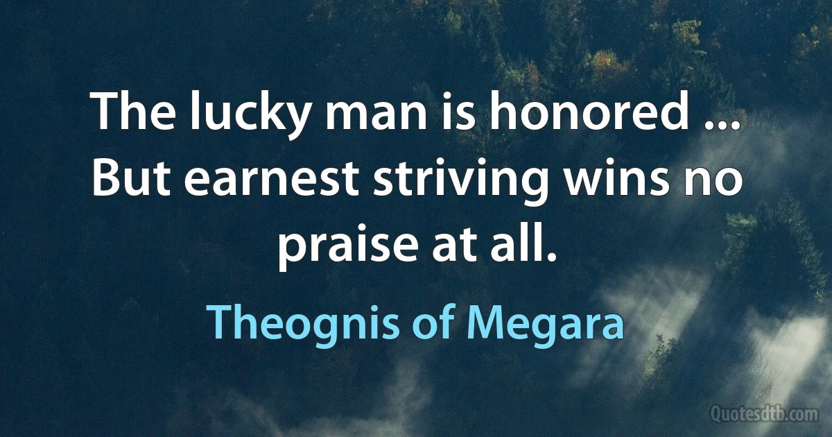 The lucky man is honored ...
But earnest striving wins no praise at all. (Theognis of Megara)