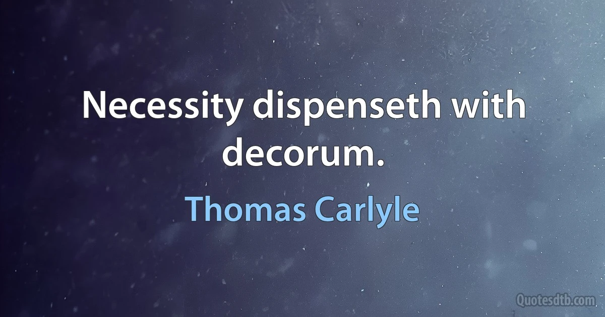 Necessity dispenseth with decorum. (Thomas Carlyle)