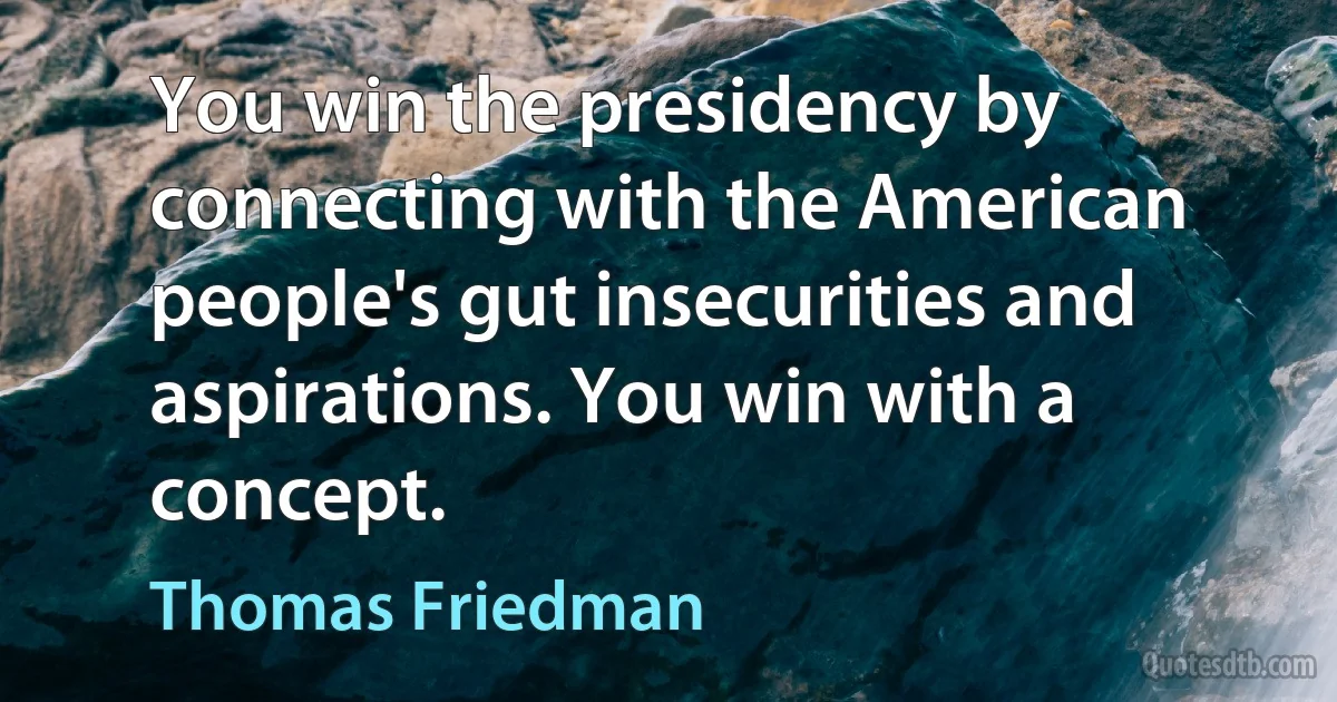 You win the presidency by connecting with the American people's gut insecurities and aspirations. You win with a concept. (Thomas Friedman)