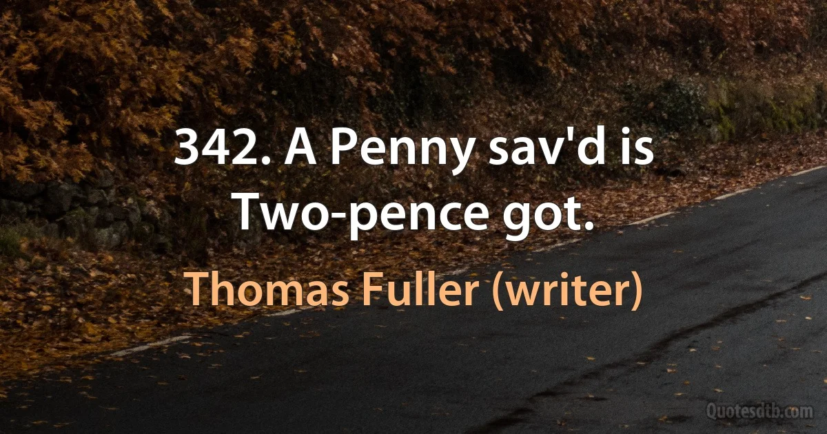 342. A Penny sav'd is Two-pence got. (Thomas Fuller (writer))