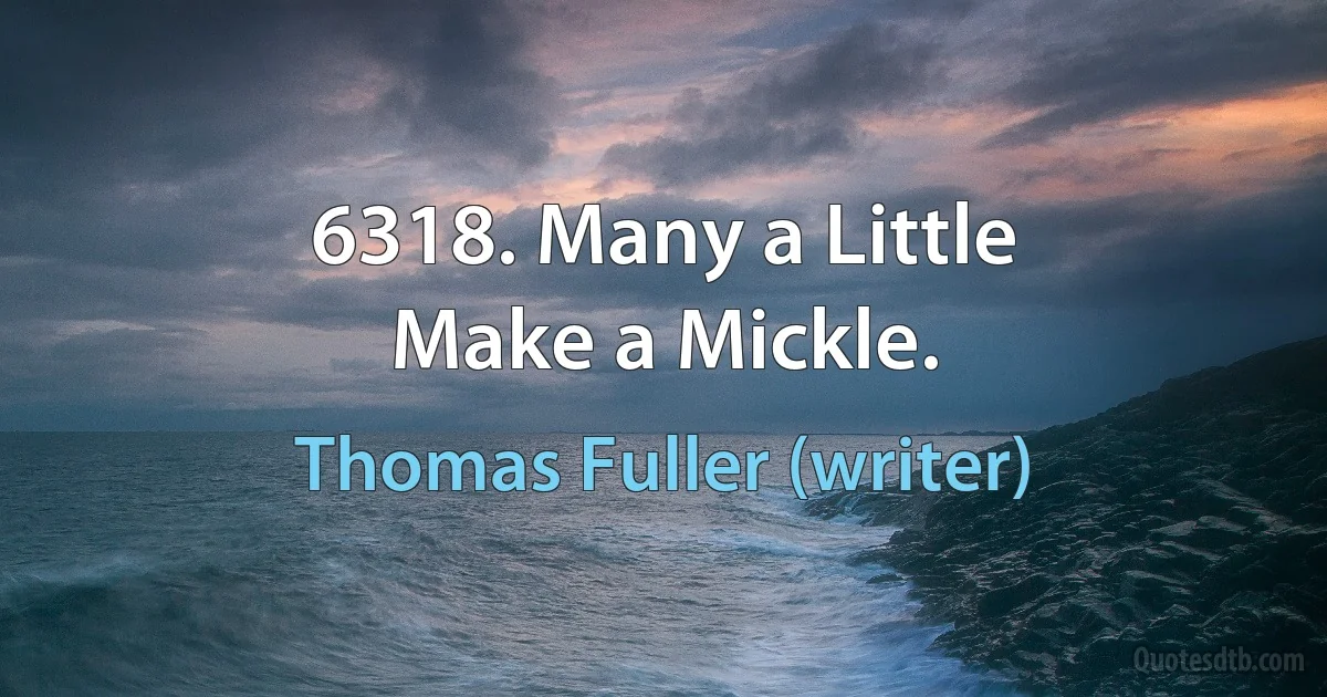 6318. Many a Little
Make a Mickle. (Thomas Fuller (writer))