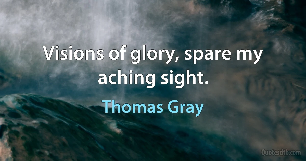 Visions of glory, spare my aching sight. (Thomas Gray)