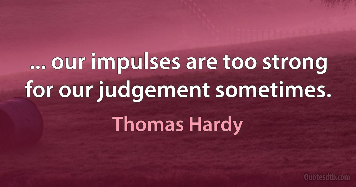 ... our impulses are too strong for our judgement sometimes. (Thomas Hardy)